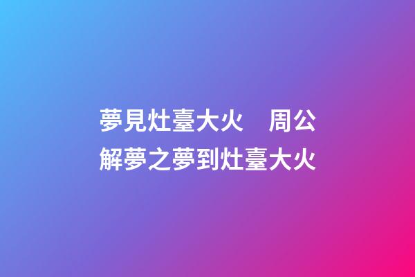 夢見灶臺大火　周公解夢之夢到灶臺大火